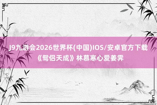 J9九游会2026世界杯(中国)IOS/安卓官方下载 《鸳侣天成》林慕寒心爱姜霁