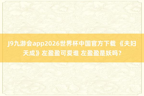 J9九游会app2026世界杯中国官方下载 《夫妇天成》左盈盈可爱谁 左盈盈是妖吗？