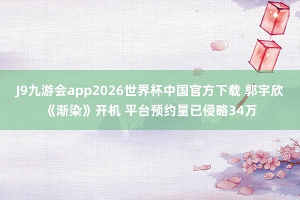 J9九游会app2026世界杯中国官方下载 郭宇欣《渐染》开机 平台预约量已侵略34万