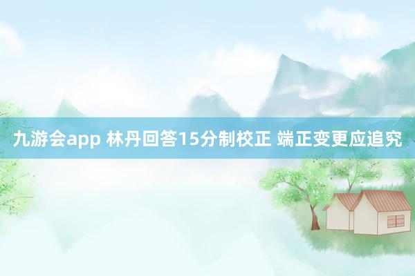 九游会app 林丹回答15分制校正 端正变更应追究