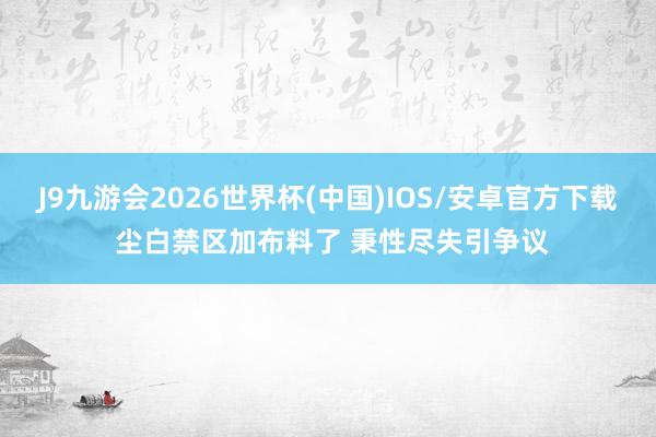 J9九游会2026世界杯(中国)IOS/安卓官方下载 尘白禁区加布料了 秉性尽失引争议