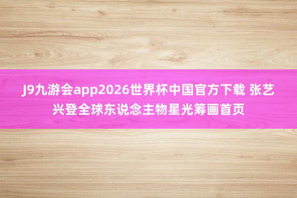 J9九游会app2026世界杯中国官方下载 张艺兴登全球东说念主物星光筹画首页
