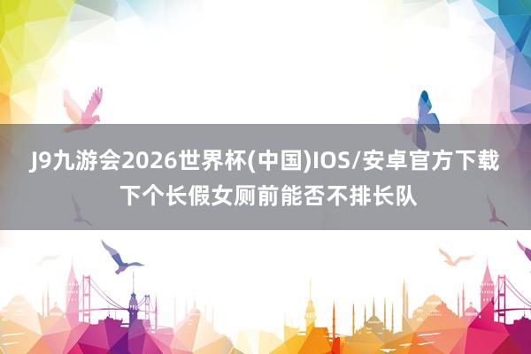 J9九游会2026世界杯(中国)IOS/安卓官方下载 下个长假女厕前能否不排长队