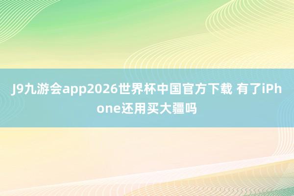 J9九游会app2026世界杯中国官方下载 有了iPhone还用买大疆吗