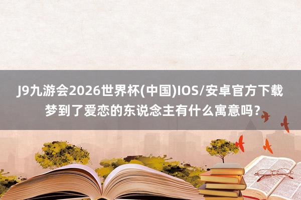 J9九游会2026世界杯(中国)IOS/安卓官方下载 梦到了爱恋的东说念主有什么寓意吗？