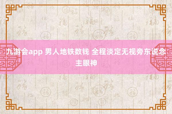 九游会app 男人地铁数钱 全程淡定无视旁东说念主眼神