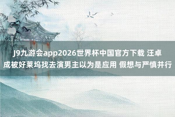 J9九游会app2026世界杯中国官方下载 汪卓成被好莱坞找去演男主以为是应用 假想与严慎并行