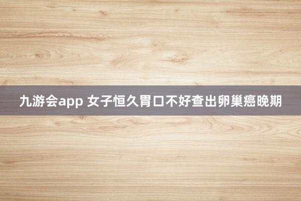九游会app 女子恒久胃口不好查出卵巢癌晚期