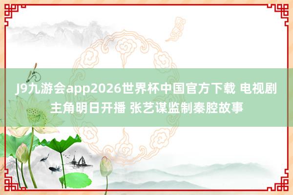 J9九游会app2026世界杯中国官方下载 电视剧主角明日开播 张艺谋监制秦腔故事