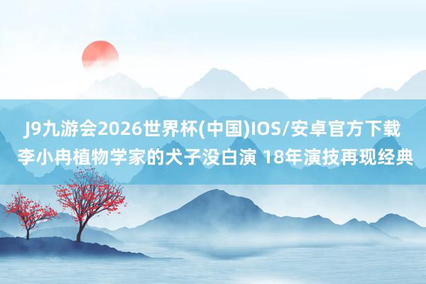 J9九游会2026世界杯(中国)IOS/安卓官方下载 李小冉植物学家的犬子没白演 18年演技再现经典