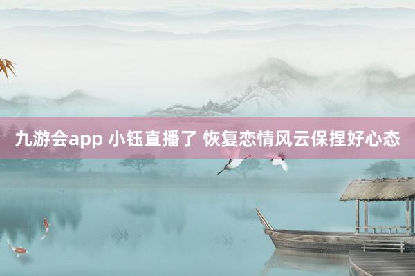 九游会app 小钰直播了 恢复恋情风云保捏好心态