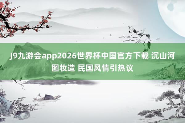 J9九游会app2026世界杯中国官方下载 沉山河图妆造 民国风情引热议