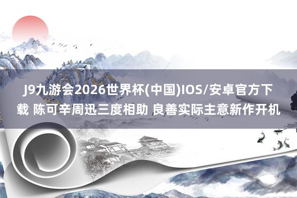 J9九游会2026世界杯(中国)IOS/安卓官方下载 陈可辛周迅三度相助 良善实际主意新作开机