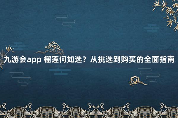 九游会app 榴莲何如选？从挑选到购买的全面指南