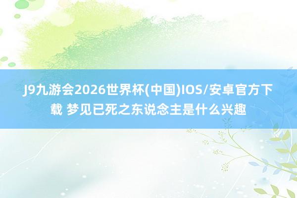 J9九游会2026世界杯(中国)IOS/安卓官方下载 梦见已死之东说念主是什么兴趣
