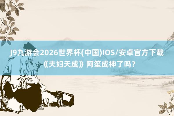 J9九游会2026世界杯(中国)IOS/安卓官方下载 《夫妇天成》阿笙成神了吗？