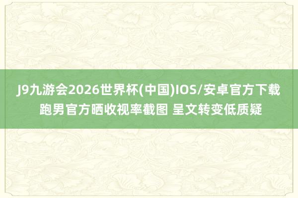 J9九游会2026世界杯(中国)IOS/安卓官方下载 跑男官方晒收视率截图 呈文转变低质疑
