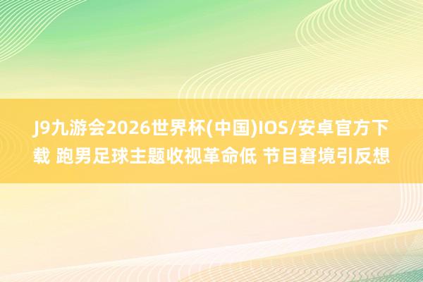 J9九游会2026世界杯(中国)IOS/安卓官方下载 跑男足球主题收视革命低 节目窘境引反想