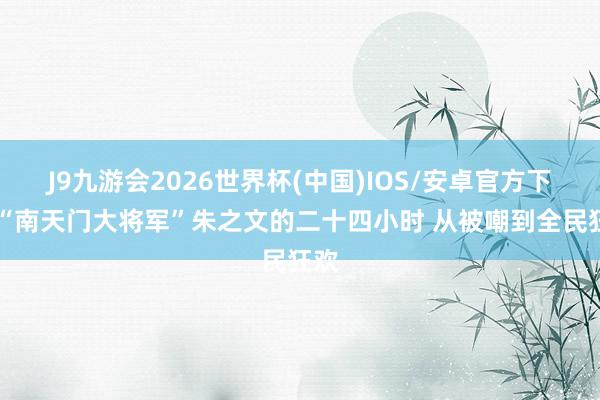 J9九游会2026世界杯(中国)IOS/安卓官方下载 “南天门大将军”朱之文的二十四小时 从被嘲到全民狂欢