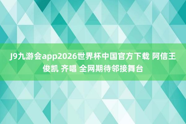 J9九游会app2026世界杯中国官方下载 阿信王俊凯 齐唱 全网期待邻接舞台