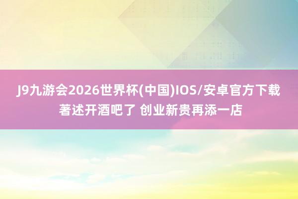 J9九游会2026世界杯(中国)IOS/安卓官方下载 著述开酒吧了 创业新贵再添一店