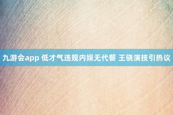 九游会app 低才气违规内娱无代餐 王骁演技引热议