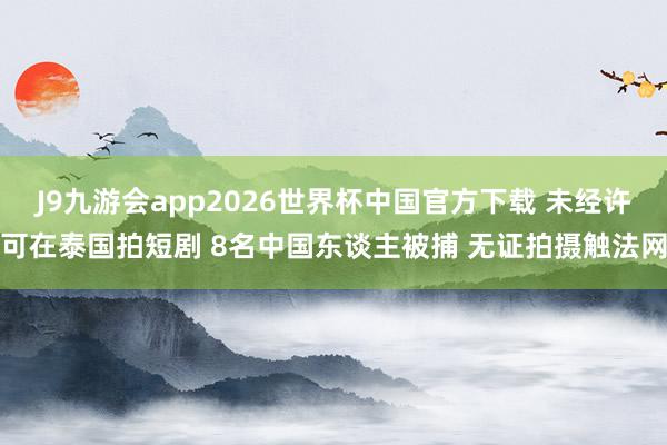 J9九游会app2026世界杯中国官方下载 未经许可在泰国拍短剧 8名中国东谈主被捕 无证拍摄触法网