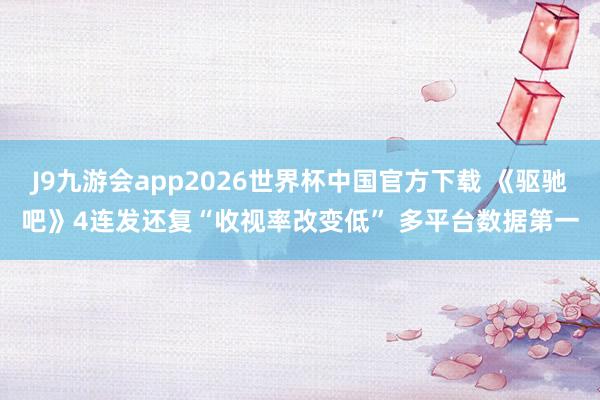 J9九游会app2026世界杯中国官方下载 《驱驰吧》4连发还复“收视率改变低” 多平台数据第一