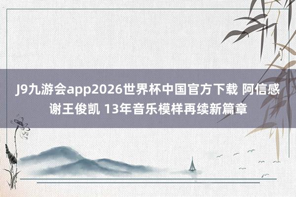 J9九游会app2026世界杯中国官方下载 阿信感谢王俊凯 13年音乐模样再续新篇章