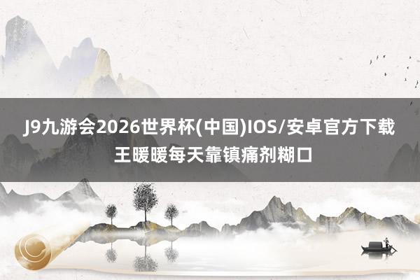 J9九游会2026世界杯(中国)IOS/安卓官方下载 王暖暖每天靠镇痛剂糊口