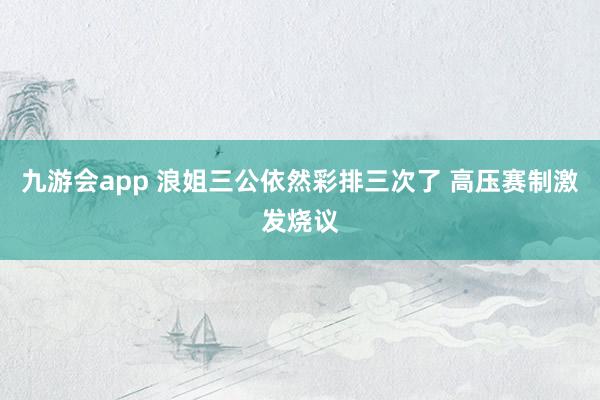 九游会app 浪姐三公依然彩排三次了 高压赛制激发烧议