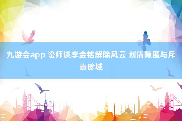 九游会app 讼师谈李金铭解除风云 划清隐匿与斥责畛域