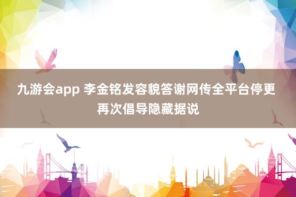 九游会app 李金铭发容貌答谢网传全平台停更 再次倡导隐藏据说