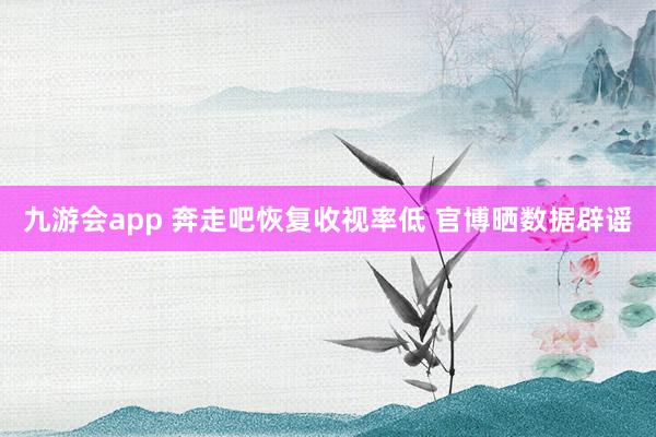 九游会app 奔走吧恢复收视率低 官博晒数据辟谣