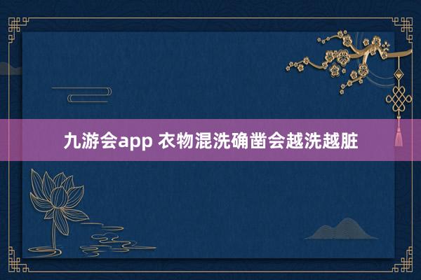 九游会app 衣物混洗确凿会越洗越脏