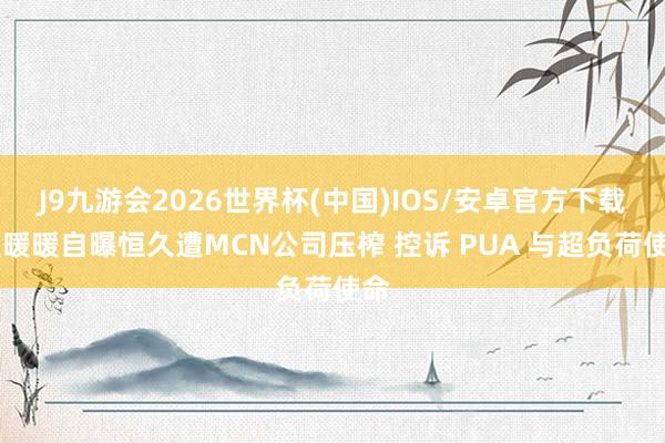 J9九游会2026世界杯(中国)IOS/安卓官方下载 王暖暖自曝恒久遭MCN公司压榨 控诉 PUA 与超负荷使命