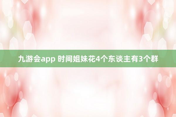 九游会app 时间姐妹花4个东谈主有3个群