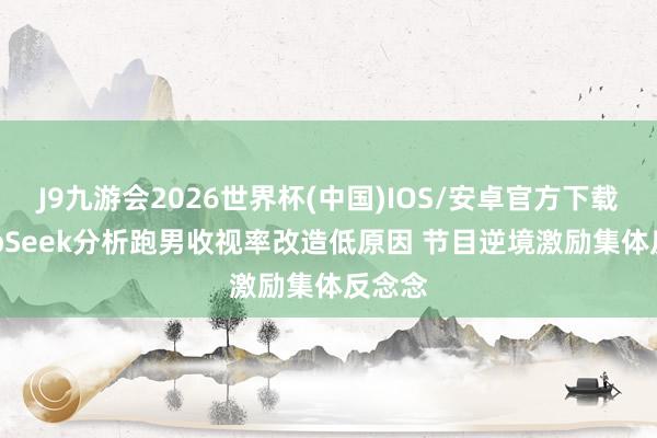 J9九游会2026世界杯(中国)IOS/安卓官方下载 DeepSeek分析跑男收视率改造低原因 节目逆境激励集体反念念