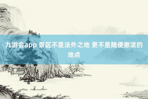 九游会app 景区不是法外之地 更不是随便撒泼的地点