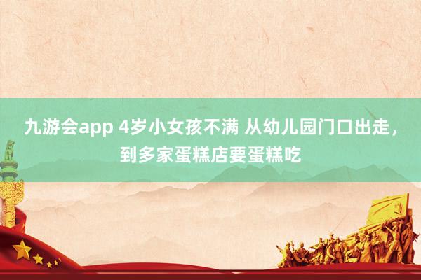 九游会app 4岁小女孩不满 从幼儿园门口出走，到多家蛋糕店要蛋糕吃
