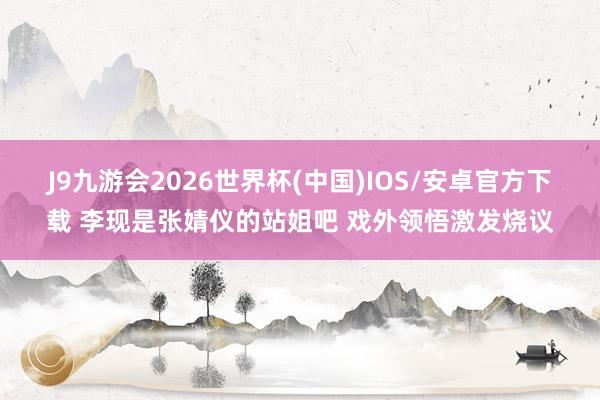 J9九游会2026世界杯(中国)IOS/安卓官方下载 李现是张婧仪的站姐吧 戏外领悟激发烧议