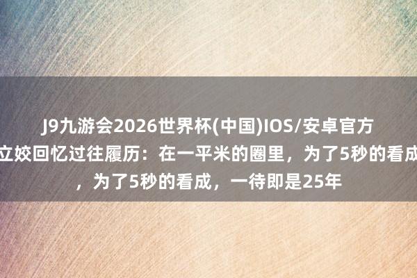 J9九游会2026世界杯(中国)IOS/安卓官方下载 铅球冠军巩立姣回忆过往履历：在一平米的圈里，为了5秒的看成，一待即是25年