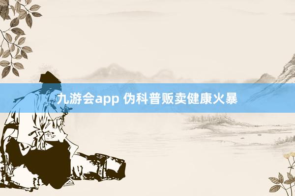 九游会app 伪科普贩卖健康火暴