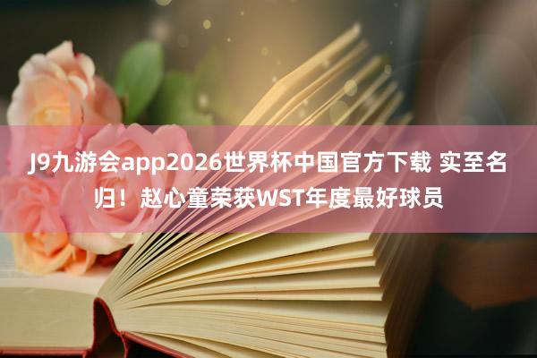 J9九游会app2026世界杯中国官方下载 实至名归！赵心童荣获WST年度最好球员