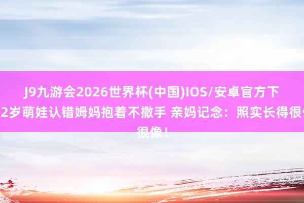 J9九游会2026世界杯(中国)IOS/安卓官方下载 2岁萌娃认错姆妈抱着不撒手 亲妈记念：照实长得很像！