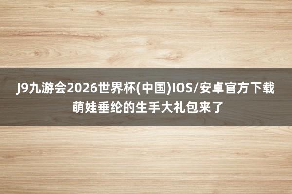 J9九游会2026世界杯(中国)IOS/安卓官方下载 萌娃垂纶的生手大礼包来了