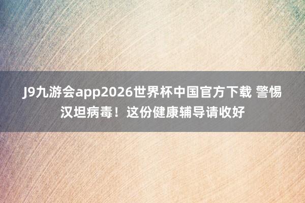 J9九游会app2026世界杯中国官方下载 警惕汉坦病毒!这份健康辅导请收好