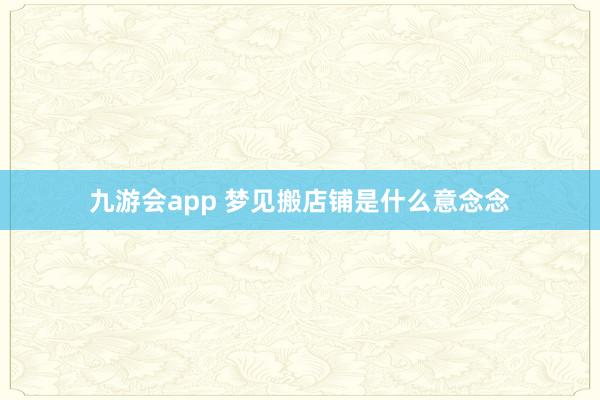 九游会app 梦见搬店铺是什么意念念