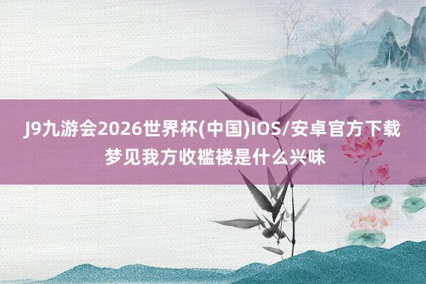 J9九游会2026世界杯(中国)IOS/安卓官方下载 梦见我方收褴褛是什么兴味