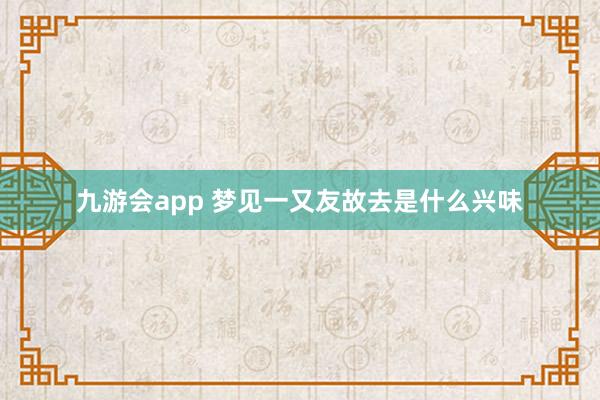九游会app 梦见一又友故去是什么兴味
